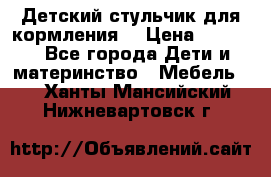 Детский стульчик для кормления  › Цена ­ 2 500 - Все города Дети и материнство » Мебель   . Ханты-Мансийский,Нижневартовск г.